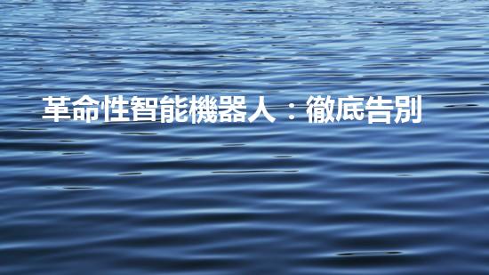 革命性智能機器人：徹底告別繁瑣家務(wù)，讓你輕松享受干凈整潔的生活！